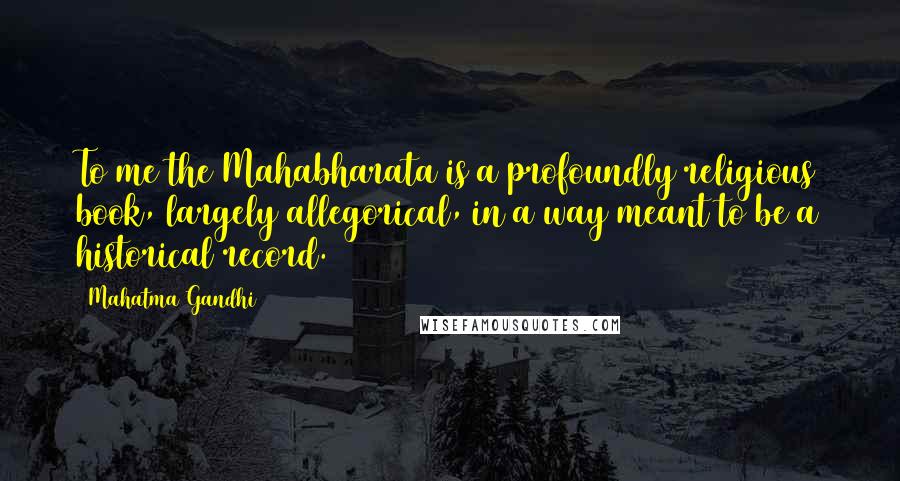 Mahatma Gandhi Quotes: To me the Mahabharata is a profoundly religious book, largely allegorical, in a way meant to be a historical record.