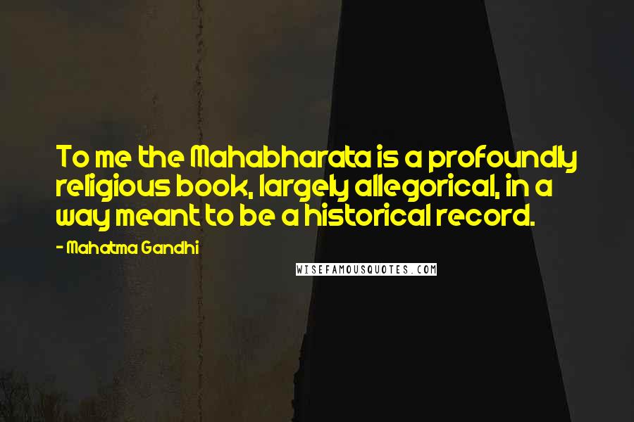 Mahatma Gandhi Quotes: To me the Mahabharata is a profoundly religious book, largely allegorical, in a way meant to be a historical record.