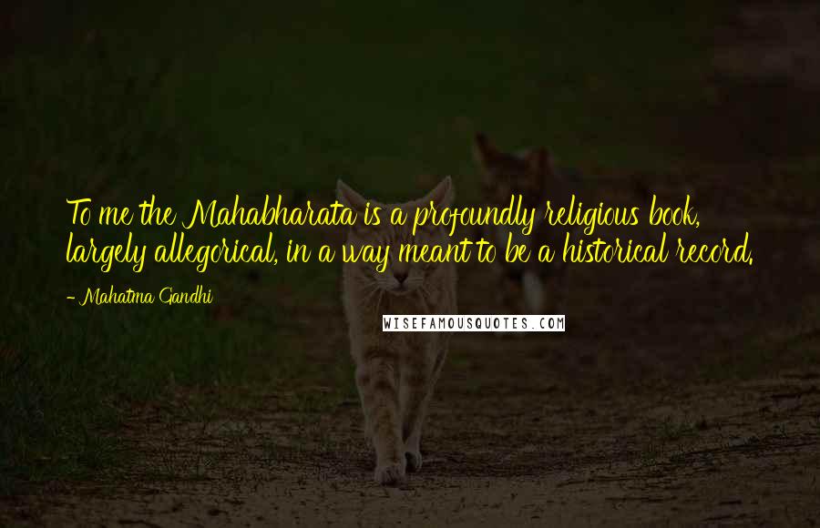 Mahatma Gandhi Quotes: To me the Mahabharata is a profoundly religious book, largely allegorical, in a way meant to be a historical record.