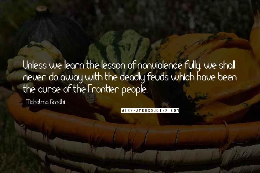 Mahatma Gandhi Quotes: Unless we learn the lesson of nonviolence fully, we shall never do away with the deadly feuds which have been the curse of the Frontier people.