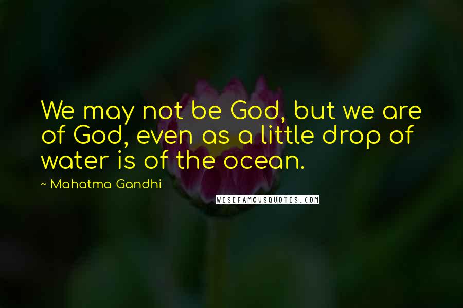 Mahatma Gandhi Quotes: We may not be God, but we are of God, even as a little drop of water is of the ocean.