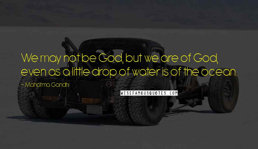 Mahatma Gandhi Quotes: We may not be God, but we are of God, even as a little drop of water is of the ocean.