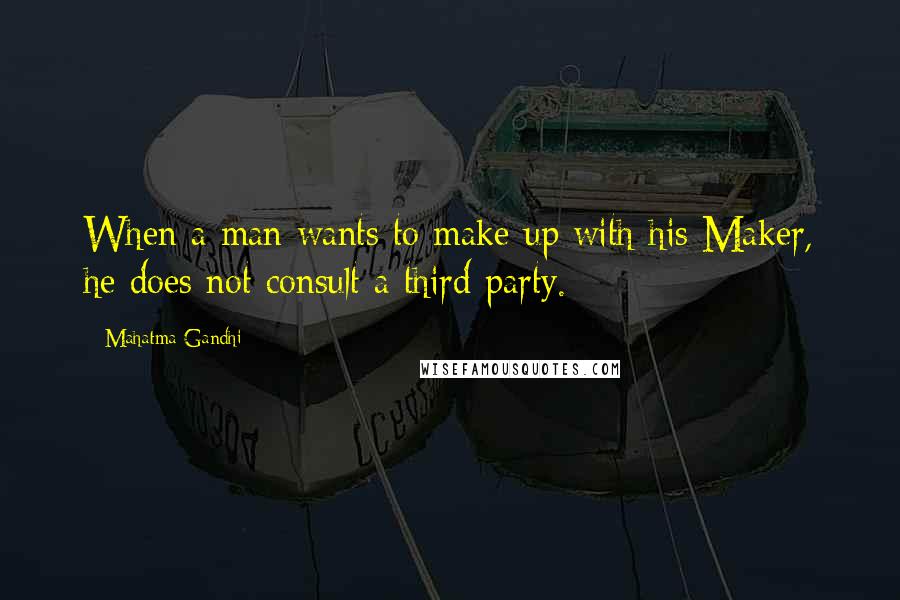 Mahatma Gandhi Quotes: When a man wants to make up with his Maker, he does not consult a third party.