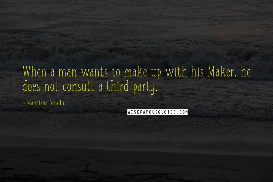 Mahatma Gandhi Quotes: When a man wants to make up with his Maker, he does not consult a third party.