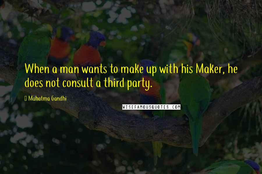 Mahatma Gandhi Quotes: When a man wants to make up with his Maker, he does not consult a third party.