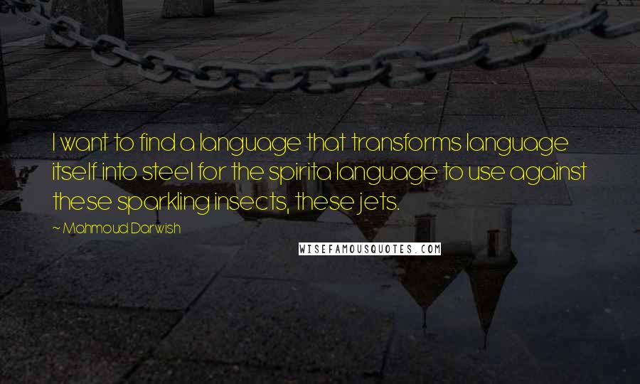 Mahmoud Darwish Quotes: I want to find a language that transforms language itself into steel for the spirita language to use against these sparkling insects, these jets.