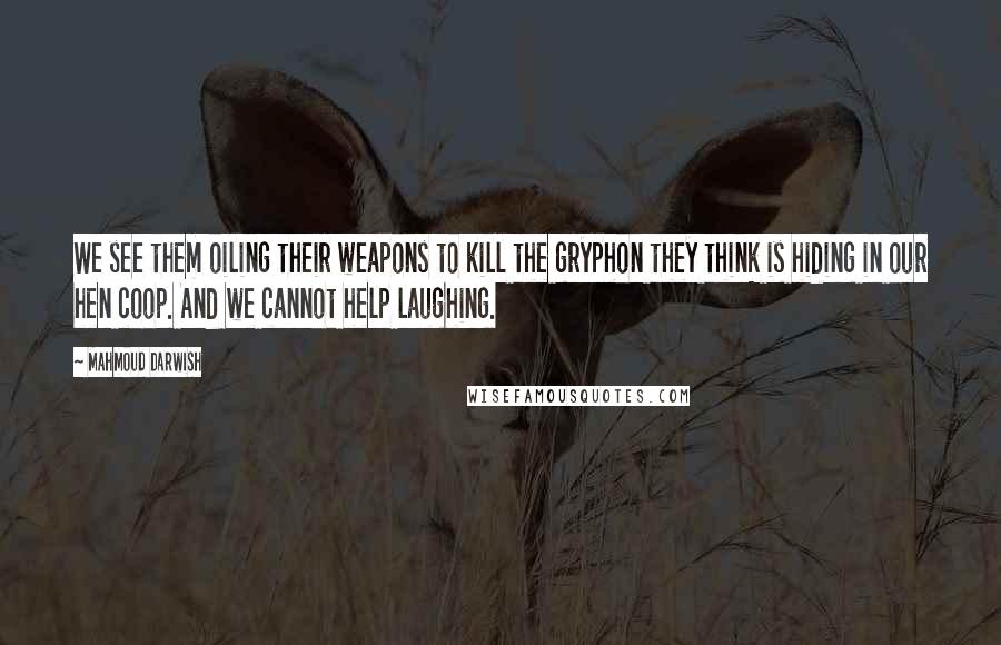 Mahmoud Darwish Quotes: We see them oiling their weapons to kill the gryphon they think is hiding in our hen coop. And we cannot help laughing.