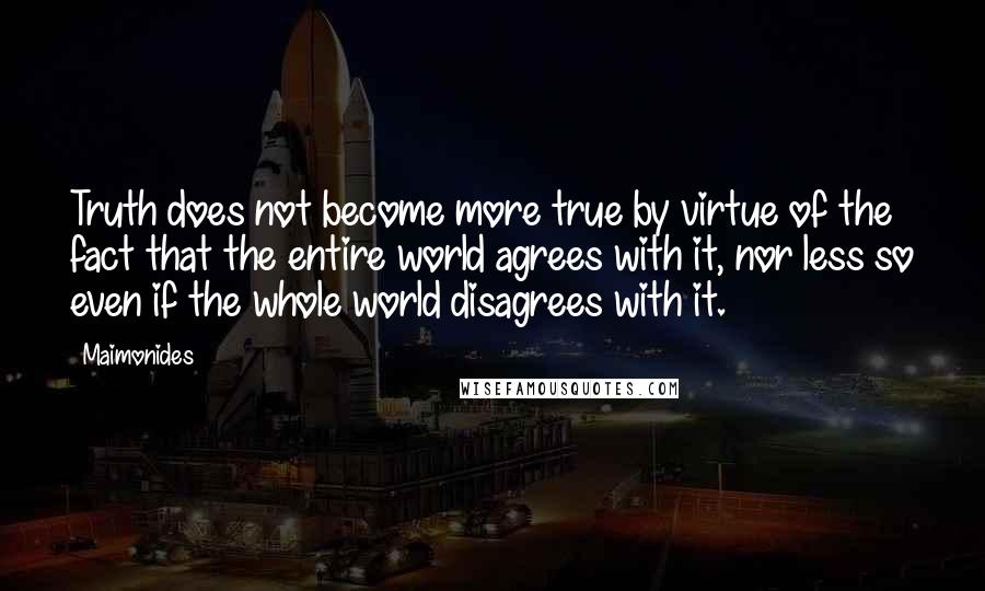 Maimonides Quotes: Truth does not become more true by virtue of the fact that the entire world agrees with it, nor less so even if the whole world disagrees with it.