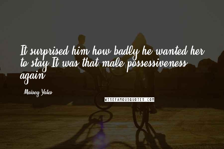 Maisey Yates Quotes: It surprised him how badly he wanted her to stay.It was that male possessiveness again.