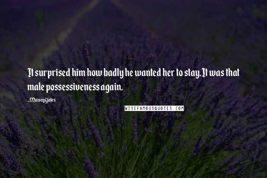 Maisey Yates Quotes: It surprised him how badly he wanted her to stay.It was that male possessiveness again.