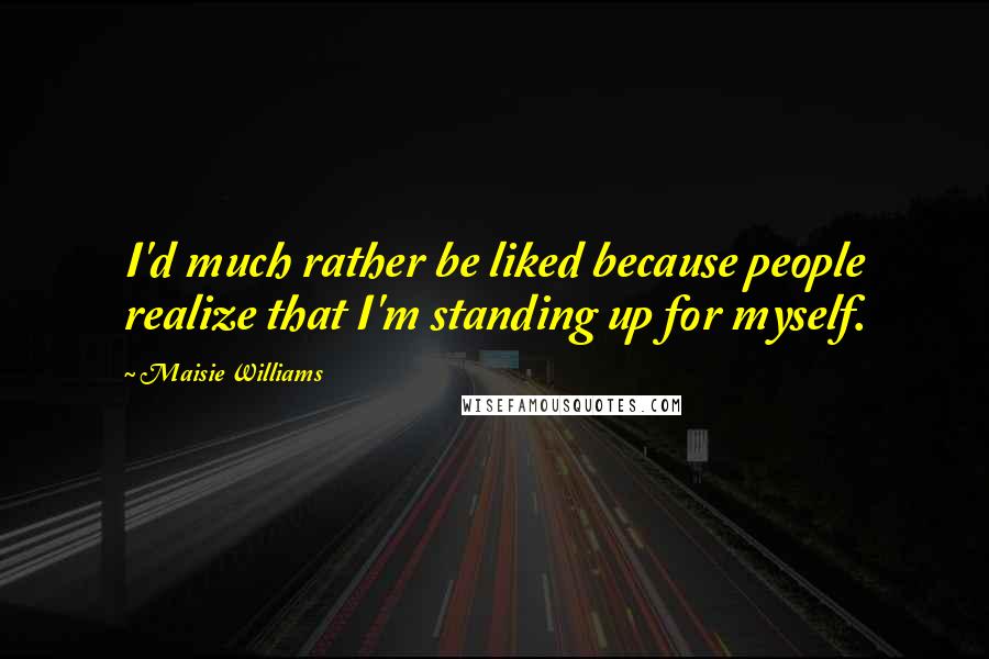 Maisie Williams Quotes: I'd much rather be liked because people realize that I'm standing up for myself.