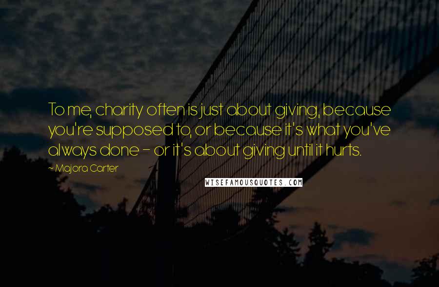 Majora Carter Quotes: To me, charity often is just about giving, because you're supposed to, or because it's what you've always done - or it's about giving until it hurts.