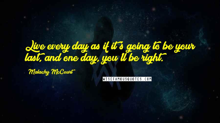 Malachy McCourt Quotes: Live every day as if it's going to be your last, and one day, you'll be right.