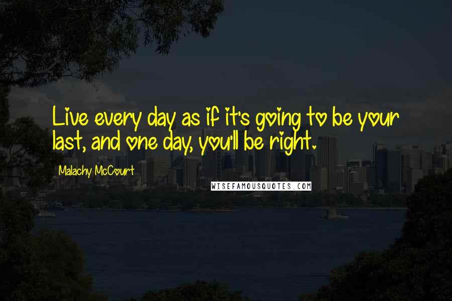 Malachy McCourt Quotes: Live every day as if it's going to be your last, and one day, you'll be right.