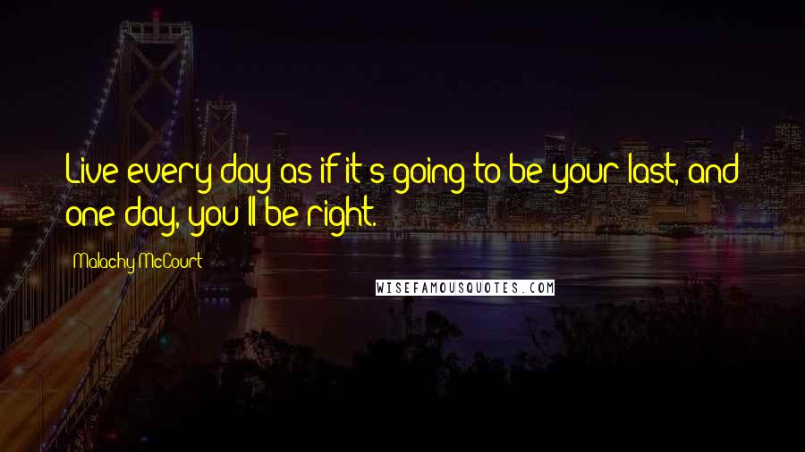 Malachy McCourt Quotes: Live every day as if it's going to be your last, and one day, you'll be right.