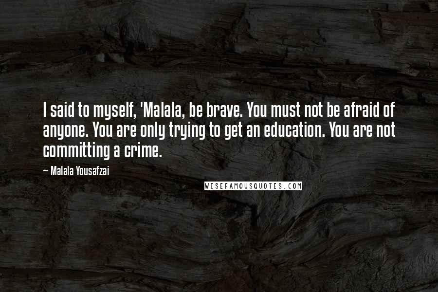 Malala Yousafzai Quotes: I said to myself, 'Malala, be brave. You must not be afraid of anyone. You are only trying to get an education. You are not committing a crime.