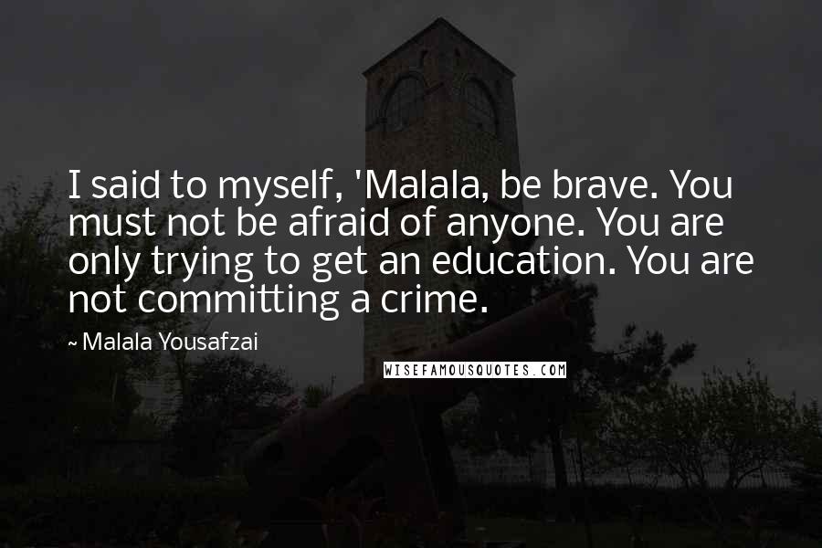 Malala Yousafzai Quotes: I said to myself, 'Malala, be brave. You must not be afraid of anyone. You are only trying to get an education. You are not committing a crime.