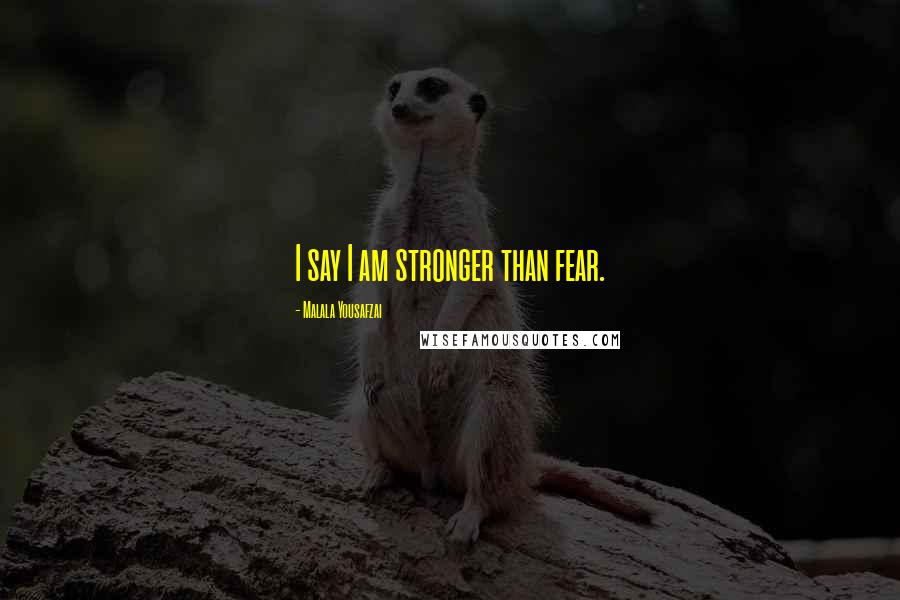 Malala Yousafzai Quotes: I say I am stronger than fear.