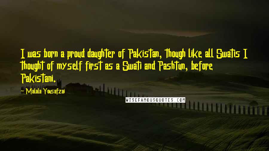 Malala Yousafzai Quotes: I was born a proud daughter of Pakistan, though like all Swatis I thought of myself first as a Swati and Pashtun, before Pakistani.