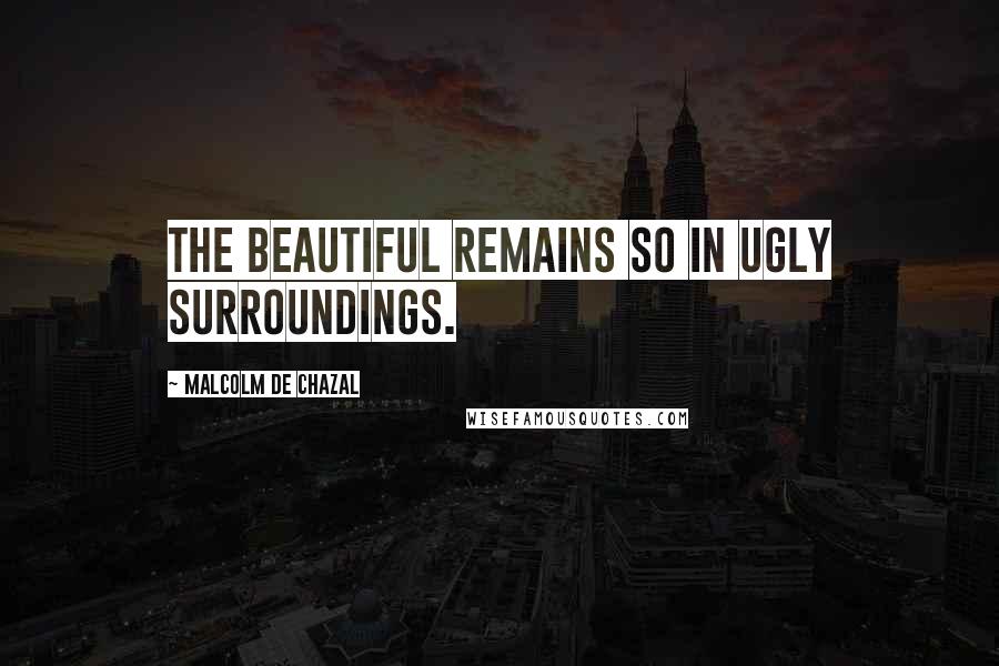 Malcolm De Chazal Quotes: The beautiful remains so in ugly surroundings.