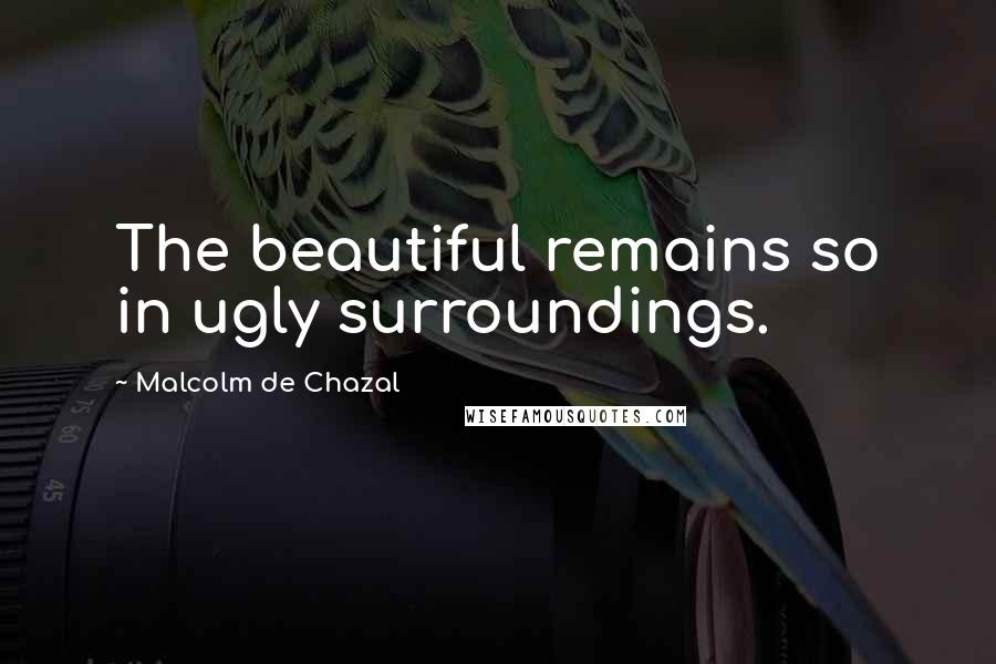 Malcolm De Chazal Quotes: The beautiful remains so in ugly surroundings.