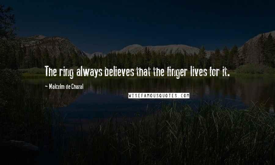 Malcolm De Chazal Quotes: The ring always believes that the finger lives for it.