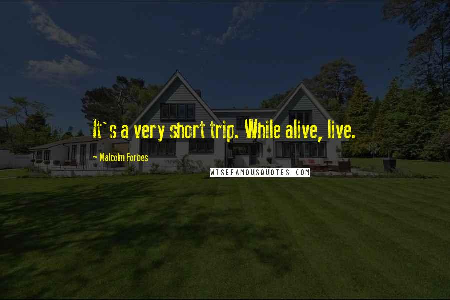 Malcolm Forbes Quotes: It's a very short trip. While alive, live.