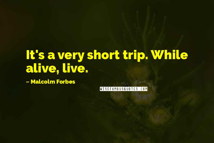 Malcolm Forbes Quotes: It's a very short trip. While alive, live.