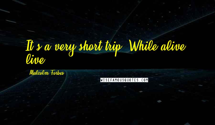 Malcolm Forbes Quotes: It's a very short trip. While alive, live.