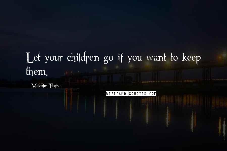 Malcolm Forbes Quotes: Let your children go if you want to keep them.