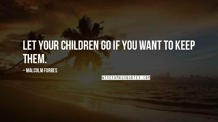 Malcolm Forbes Quotes: Let your children go if you want to keep them.