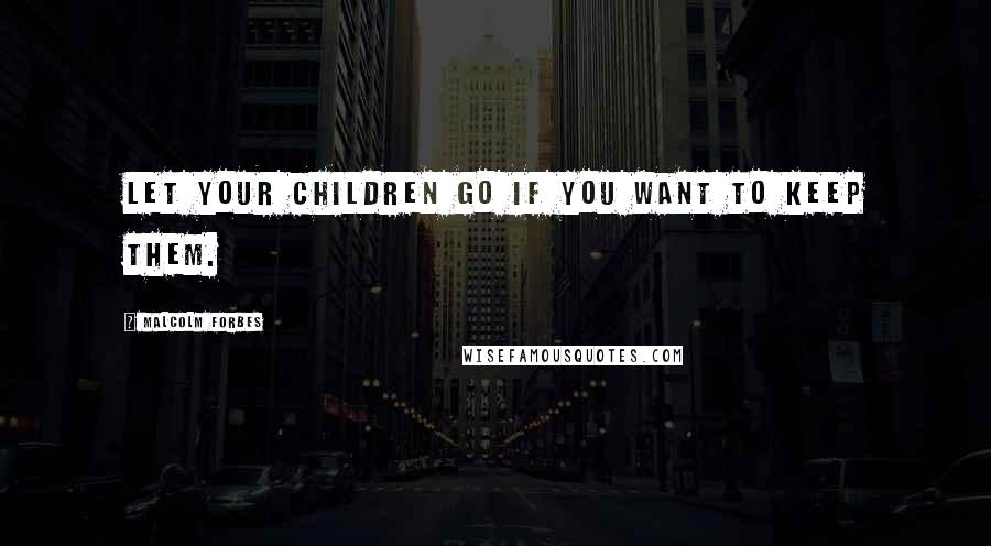 Malcolm Forbes Quotes: Let your children go if you want to keep them.