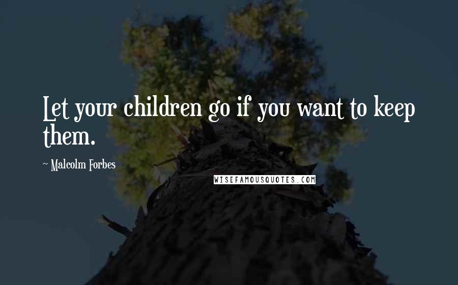 Malcolm Forbes Quotes: Let your children go if you want to keep them.