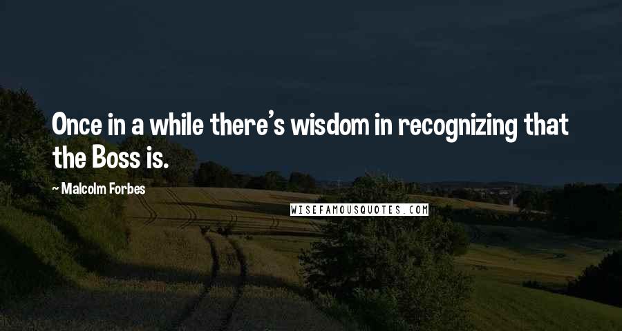 Malcolm Forbes Quotes: Once in a while there's wisdom in recognizing that the Boss is.