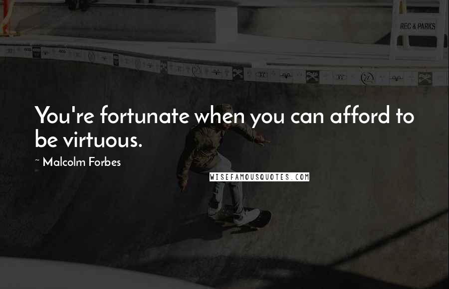 Malcolm Forbes Quotes: You're fortunate when you can afford to be virtuous.