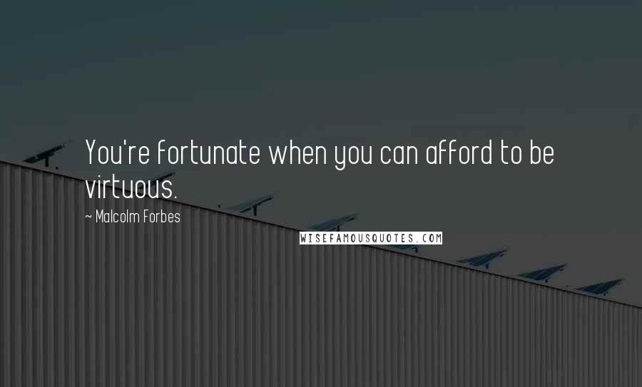 Malcolm Forbes Quotes: You're fortunate when you can afford to be virtuous.