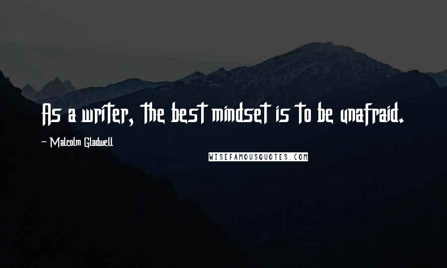 Malcolm Gladwell Quotes: As a writer, the best mindset is to be unafraid.