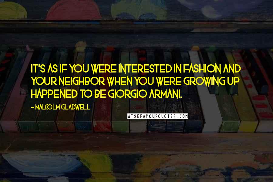 Malcolm Gladwell Quotes: It's as if you were interested in fashion and your neighbor when you were growing up happened to be Giorgio Armani.