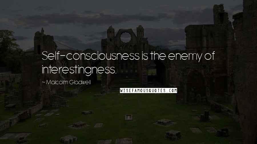 Malcolm Gladwell Quotes: Self-consciousness is the enemy of interestingness.