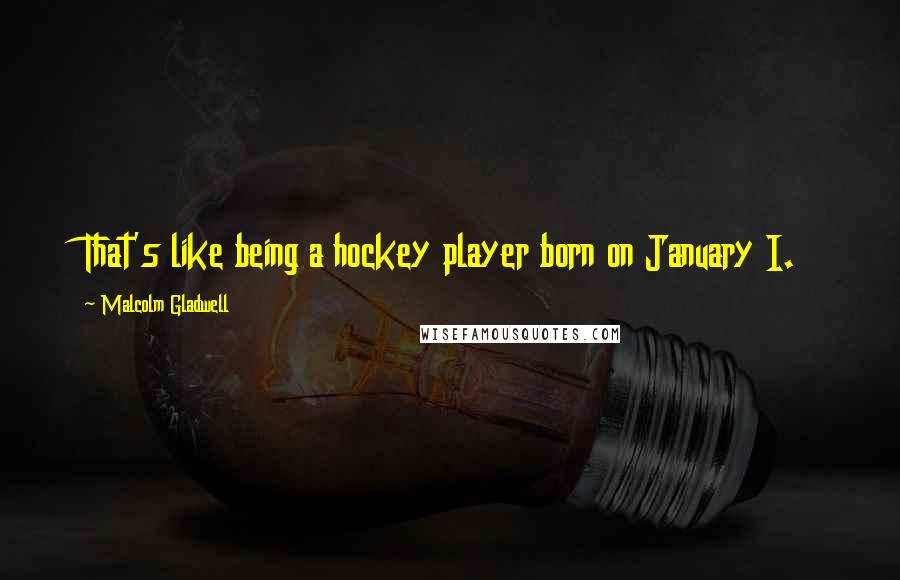 Malcolm Gladwell Quotes: That's like being a hockey player born on January I.