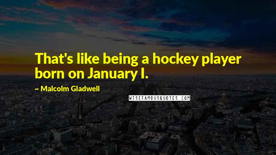 Malcolm Gladwell Quotes: That's like being a hockey player born on January I.