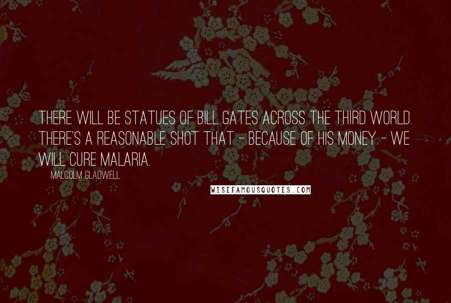 Malcolm Gladwell Quotes: There will be statues of Bill Gates across the Third World. There's a reasonable shot that - because of his money - we will cure malaria.