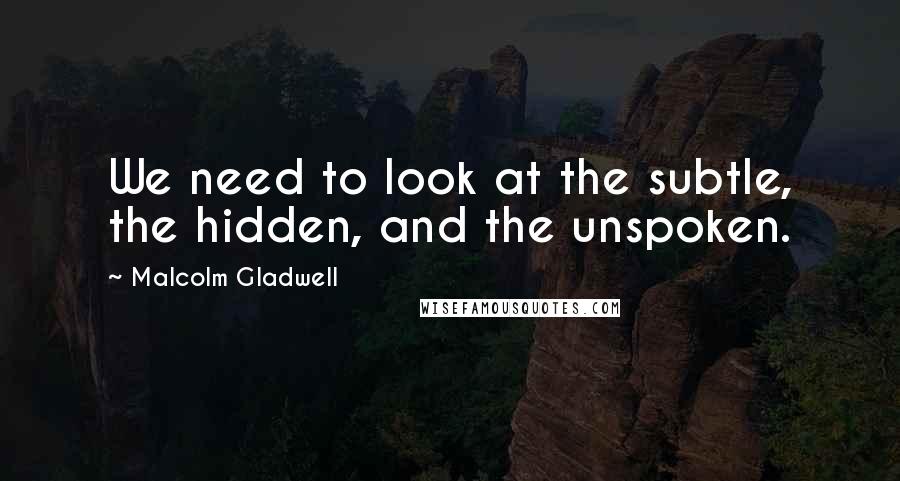 Malcolm Gladwell Quotes: We need to look at the subtle, the hidden, and the unspoken.