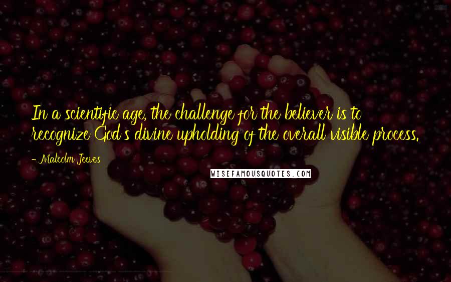 Malcolm Jeeves Quotes: In a scientific age, the challenge for the believer is to recognize God's divine upholding of the overall visible process.