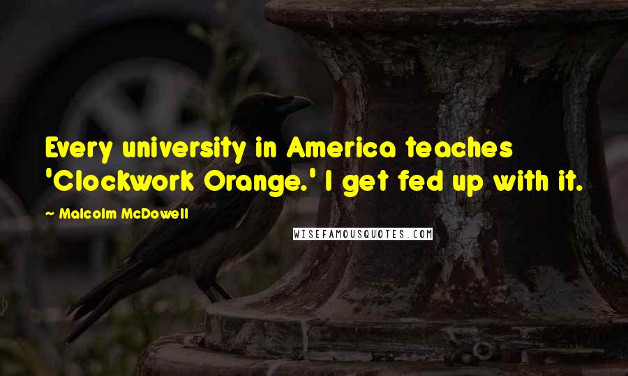 Malcolm McDowell Quotes: Every university in America teaches 'Clockwork Orange.' I get fed up with it.