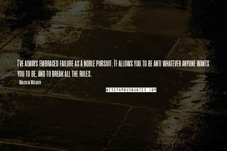 Malcolm McLaren Quotes: I've always embraced failure as a noble pursuit. It allows you to be anti whatever anyone wants you to be, and to break all the rules.
