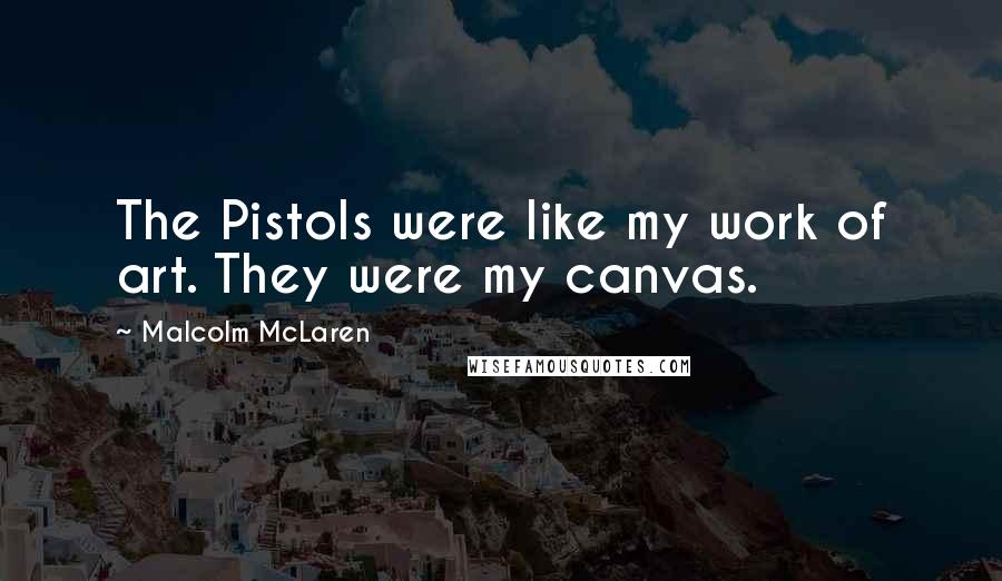 Malcolm McLaren Quotes: The Pistols were like my work of art. They were my canvas.