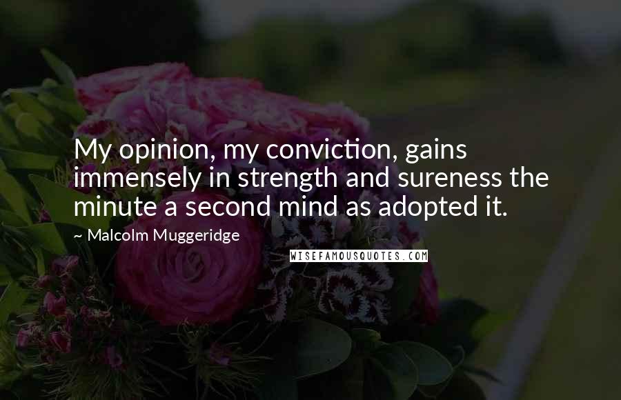 Malcolm Muggeridge Quotes: My opinion, my conviction, gains immensely in strength and sureness the minute a second mind as adopted it.