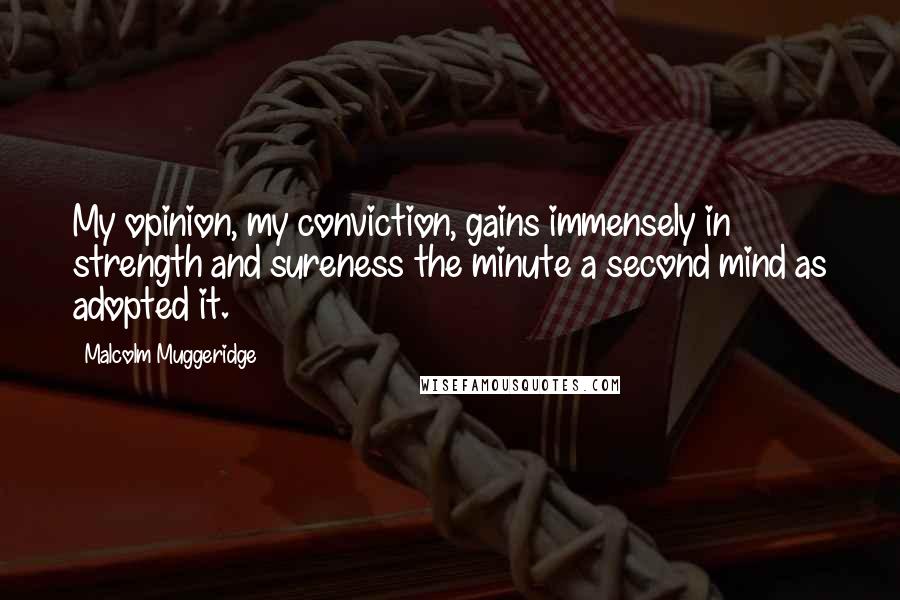 Malcolm Muggeridge Quotes: My opinion, my conviction, gains immensely in strength and sureness the minute a second mind as adopted it.