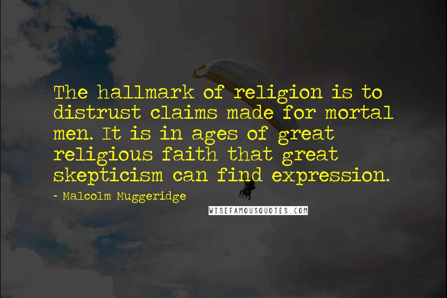 Malcolm Muggeridge Quotes: The hallmark of religion is to distrust claims made for mortal men. It is in ages of great religious faith that great skepticism can find expression.